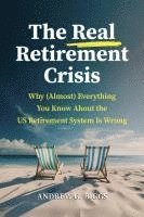 bokomslag The Real Retirement Crisis: Why (Almost) Everything You Know about the Us Retirement System Is Wrong