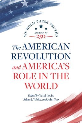 Lindsay M Chervinsky, Eliga H Gould, William Anthony Hay, Walter Russell Mead, Jeremy Rabkin, Gary J Schmitt, Yuval Levin, Adam J White, John Yoo - American Revolution and America's Role in the World, Häftad