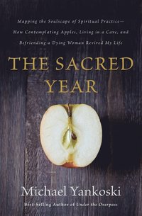 bokomslag The Sacred Year: Mapping the Soulscape of Spiritual Practice -- How Contemplating Apples, Living in a Cave, and Befriending a Dying Woman Revived My L