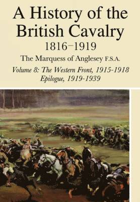 History Of The British Cavalry 1816-1919: Volume 8: The Western Front 1915-1918 Epilogue 1919-1939 1