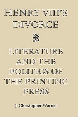 Henry VIII's Divorce: Literature and the Politics of the Printing Press 1