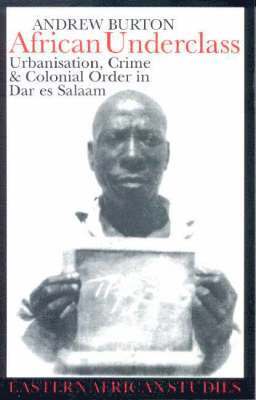 African Underclass - Urbanisation, Crime and Colonial Order in Dar es Salaam, 1919-61 1