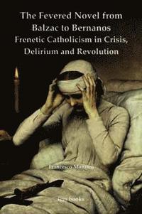 bokomslag The Fevered Novel from Balzac to Bernanos: Frenetic Catholicism in Crisis, Delirium and Revolution