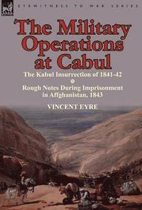 bokomslag The Military Operations at Cabul-The Kabul Insurrection of 1841-42 & Rough Notes During Imprisonment in Affghanistan, 1843