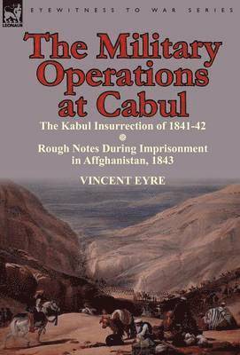 The Military Operations at Cabul-The Kabul Insurrection of 1841-42 & Rough Notes During Imprisonment in Affghanistan, 1843 1