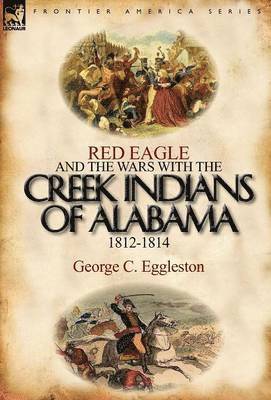 George C Eggleston, George C. Eggleston - Red Eagle and the Wars with the Creek Indians of Alabama 1812-1814, Inbunden