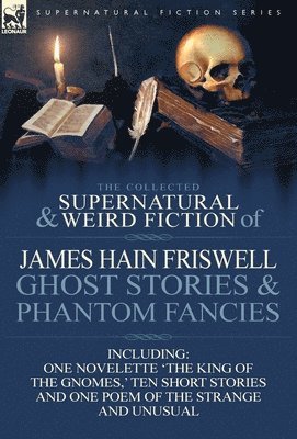 bokomslag Collected Supernatural and Weird Fiction of James Hain Friswell-Ghost Stories and Phantom Fancies-One Novelette 'The King of the Gnomes, ' Ten Sho