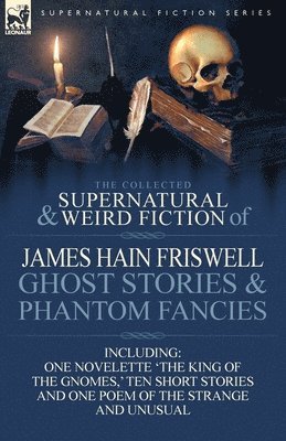 Collected Supernatural and Weird Fiction of James Hain Friswell-Ghost Stories and Phantom Fancies-One Novelette 'The King of the Gnomes, ' Ten Sho