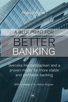 bokomslag A Blueprint for Better Banking: Svenska Handelsbanken and proven model for more stable and profitable banking