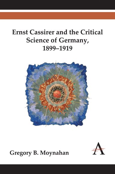 Gregory B. Moynahan - Ernst Cassirer and the Critical Science of Germany, 1899–1919, Inbunden