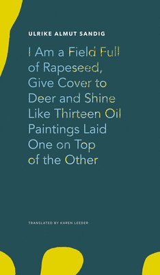 Ulrike Almut Sandig - I Am a Field Full of Rapeseed, Give Cover to Deer and Shine Like Thirteen Oil Paintings Laid One on Top of the Other, Inbunden