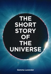 bokomslag The Short Story of the Universe: A Pocket Guide to the History, Structure, Theories and Building Blocks of the Cosmos