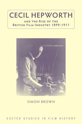 Cecil Hepworth and the Rise of the British Film Industry 1899-1911 1