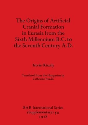 Istvan Kiszely, István Kiszely, István - origins of artificial cranial formation in Eurasia from the sixth millennium B.C. to the seventh century A.D, Häftad