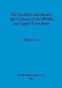 bokomslag The Neolithic and Bronze Age Cultures of the Middle and Upper Trent Basin