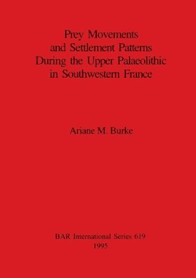 Ariane M Burke, Ariane M. Burke - Prey Movements and Settlement Patterns During the Upper Palaeolithic in Southwestern France, Häftad