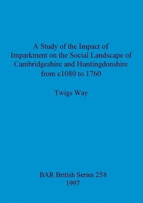 A study of the impact of imparkment on the social landscape of Cambridgeshire and Huntingdonshire from c1080 to 1760 1