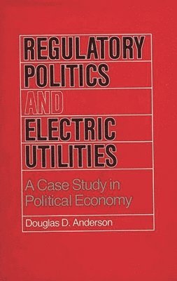 Douglas D. Anderson - Regulatory Politics and Electric Utilities, Inbunden