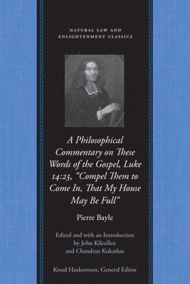 Pierre Bayle, John Kilcullen - Philosophical Commentary on These Words of the Gospel, Luke 14.23, "Compel Them to Come In, That My House May Be Full", Inbunden