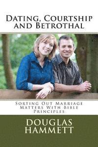 Dating, Courtship and Betrothal: Sorting Out Marriage Matters With Bible Principles 1