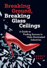 bokomslag Breaking Ground, Breaking Glass Ceilings: A Guide for Finding Success in Male-Dominated Industries