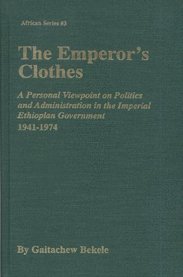 The Emperor's Clothes: A Personal Viewpoint of Politics and Administration in the Imperial Ethiopian Government, 1941-1974 1