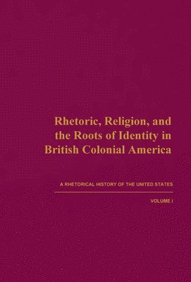 Rhetoric, Religion, and the Roots of Identity in British Colonial America: A Rhetorical History of the United States, Volume I