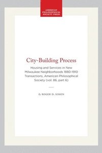bokomslag City-Building Process: Housing and Services in New Milwaukee Neighborhoods 1880-1910 Transactions, American Philosophical Society (Vol. 86, Part 6)