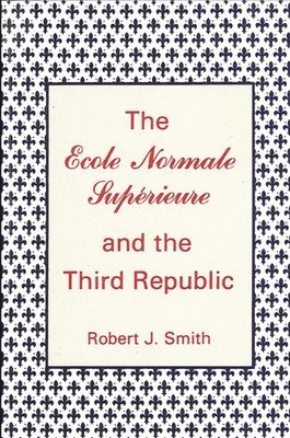 Robert J. Smith - Ecole Normale Supérieure and the Third Republic, Häftad