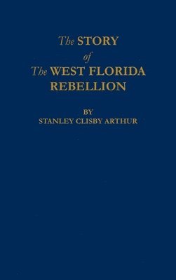 Stanley C Arthur - Story of The West Florida Rebellion, Inbunden