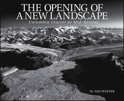 W. Tad Pfeffer, W Tad Pfeffer - The Opening of a New Landscape: Columbia Glacier at Mid-Retreat, Häftad