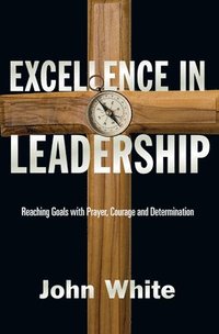 bokomslag Excellence in Leadership: Reaching Goals with Prayer, Courage and Determination