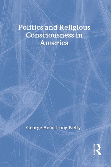 George Armstrong Kelly - Politics and Religious Consciousness in America, Inbunden