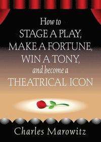 bokomslag How to Stage a Play, Make a Fortune, Win a Tony and Become a Theatrical Icon