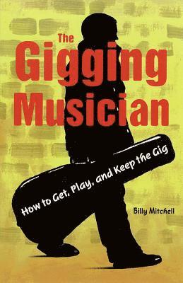 The Gigging Musician: How to Get, Play and Keep the Gig