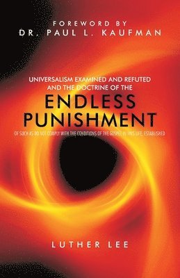 bokomslag Universalism Examined and Refuted, and the Doctrine of the Endless Punishment of Such as Do Not Comply with the Conditions of the Gospel in This Life,