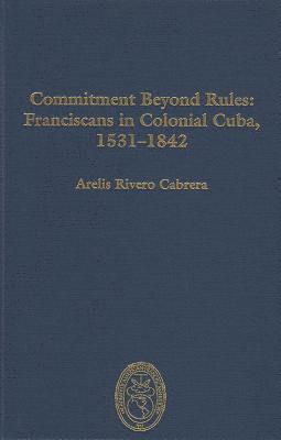 Commitment Beyond Rules: Franciscans in Colonial Cuba, 1531-1842