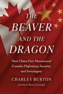 Beaver and the Dragon, How China Out-Maneuvered Canada`s Diplomacy, Security and Sovereignty