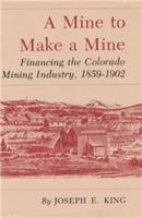 Joseph E. King - Mine To Make A Mine-Financing The Colorado Mining Industry 1859-1902, Inbunden