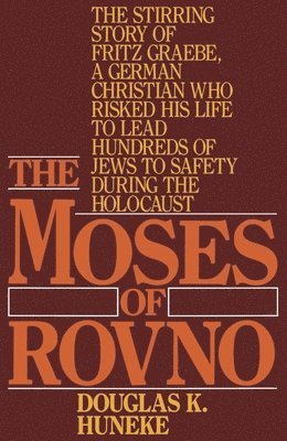 The Moses of Rovno: The Stirring Story of Fritz Graebe, a German Christian Who Risked His Life to Lead Hundreds of Jews to Safety During the Holocaust