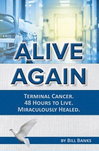 bokomslag Alive Again! Terminal Cancer. 48 Hours to Live. Miraculously Healed.