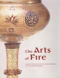 bokomslag The Arts of Fire  Islamis Influences on Glass and  Ceramics of the Italian Renaissance