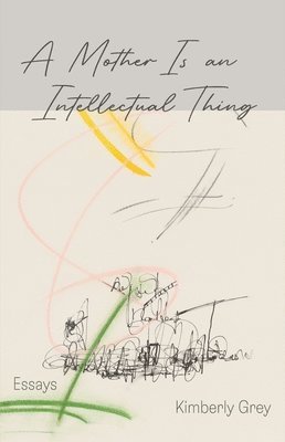 Kimberly Grey - A Mother is an Intellectual Thing – Essays, Häftad
