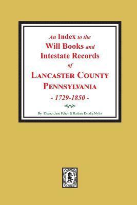 An Index to the Will Books and Intestate Records of Lancaster County, Pennsylvania, 1729-1850. 1