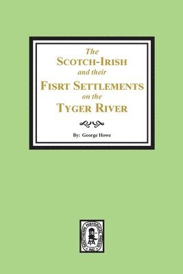 The Scotch-Irish and their First Settlement on the Tyger River and other neighboring precincts in South Carolina