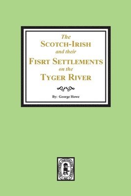 The Scotch-Irish and their First Settlement on the Tyger River and other neighboring precincts in South Carolina 1