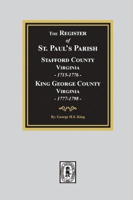 The Register of Saint Paul's Parish, 1715-1798, Stafford County 1715-1776 and King George County 1777-1798 1