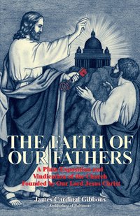 bokomslag The Faith of Our Fathers: A Plain Exposition and Vindication of the Church Founded by Our Lord Jesus Christ