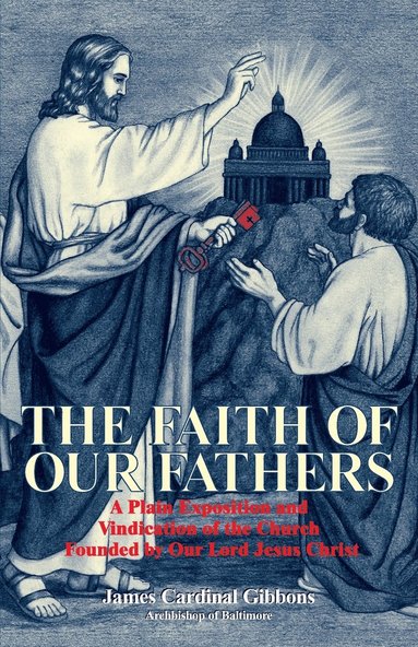 bokomslag The Faith of Our Fathers: A Plain Exposition and Vindication of the Church Founded by Our Lord Jesus Christ