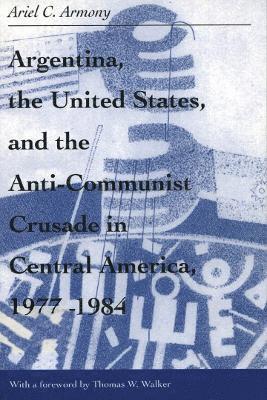 Ariel Armony - Argentina, the United States, and the Anti-Communist Crusade in Central America, 1977–1984, Häftad